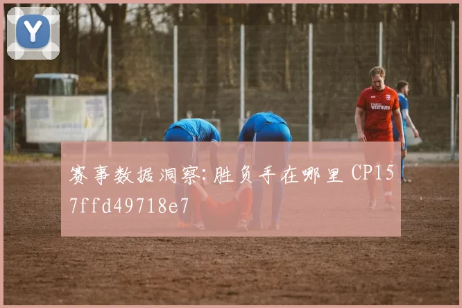 赛事数据洞察:胜负手在哪里 CP157ffd49718e7