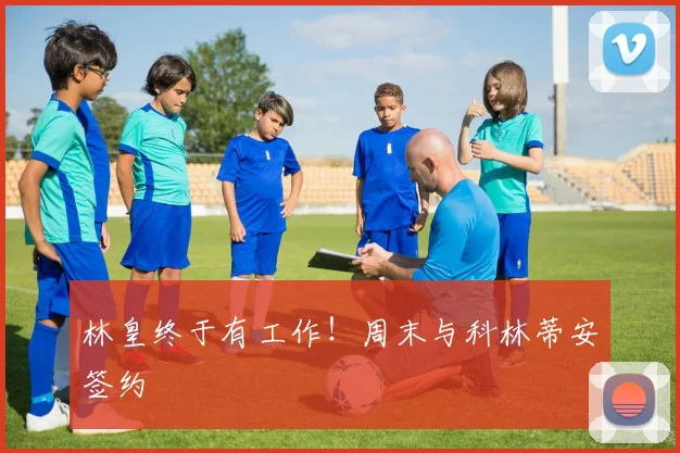 林皇终于有工作！周末与科林蒂安签约